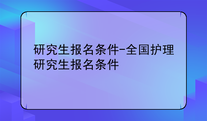 研究生报名条件-全国护理研究生报名条件