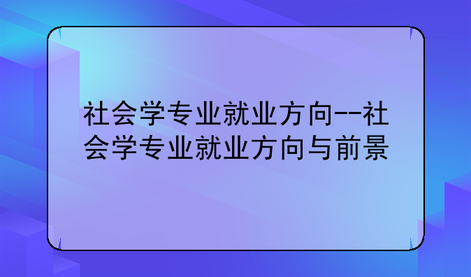社会学专业就业方向--社会学专业就业方向与前景
