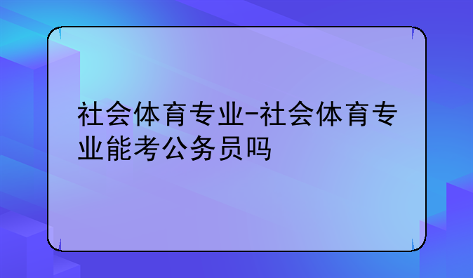 社会体育专业-社会体育专业能考公务员吗