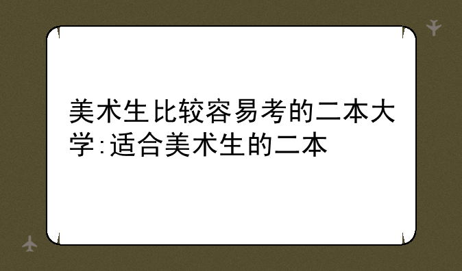 美术生比较容易考的二本大学:适合美术生的二本