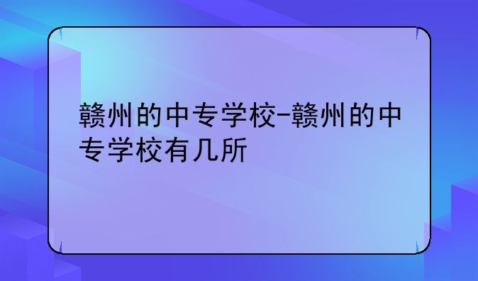 赣州的中专学校-赣州的中专学校有几所