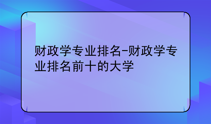 财政学专业排名-财政学专业排名前十的大学