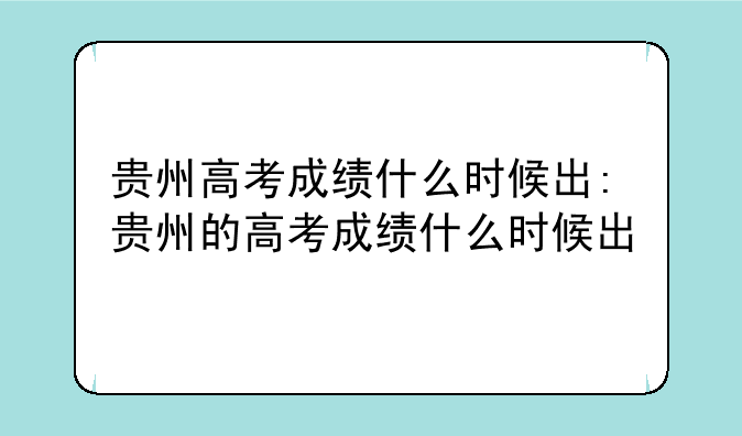贵州高考成绩什么时候出:贵州的高考成绩什么时候出