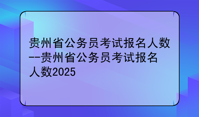 贵州省公务员考试报名人数--贵州省公务员考试报名人数2025