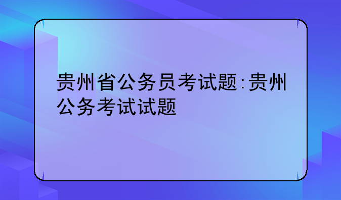 贵州省公务员考试题:贵州公务考试试题
