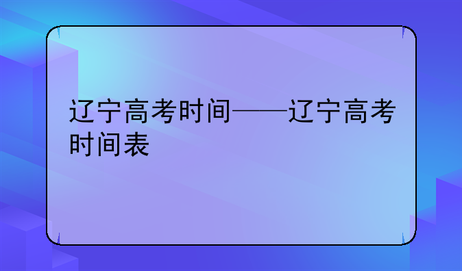 辽宁高考时间——辽宁高考时间表