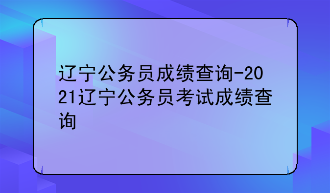 辽宁公务员成绩查询-2021辽宁公务员考试成绩查询