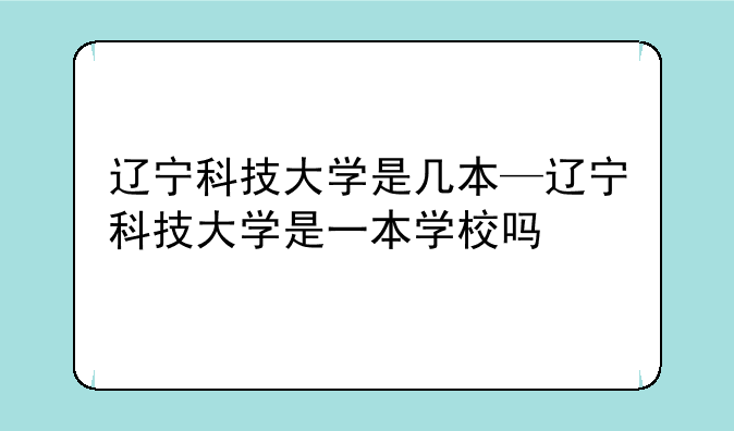 辽宁科技大学是几本—辽宁科技大学是一本学校吗
