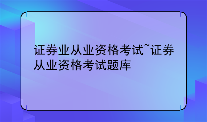 证券业从业资格考试~证券从业资格考试题库