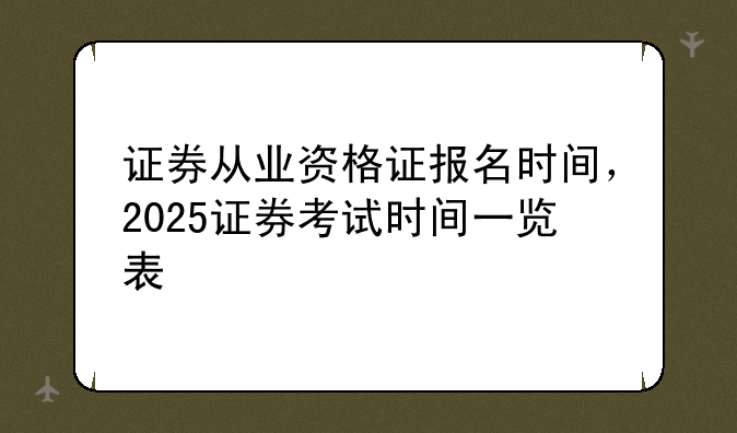 证券从业资格证报名时间，2025证券考试时间一览表