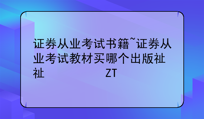 证券从业考试书籍~证券从业考试教材买哪个出版社的