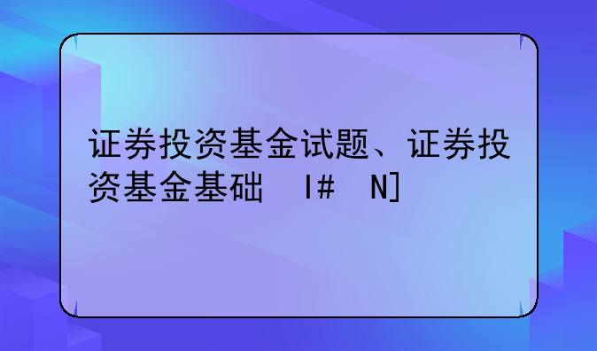 证券投资基金试题、证券投资基金基础知识试卷