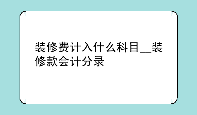 装修费计入什么科目__装修款会计分录