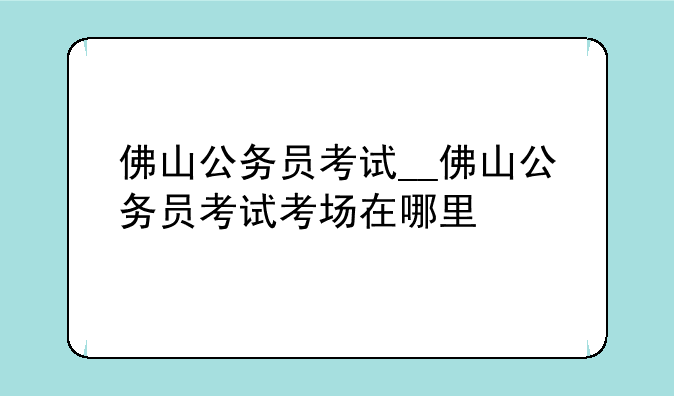 佛山公务员考试__佛山公务员考试考场在哪里
