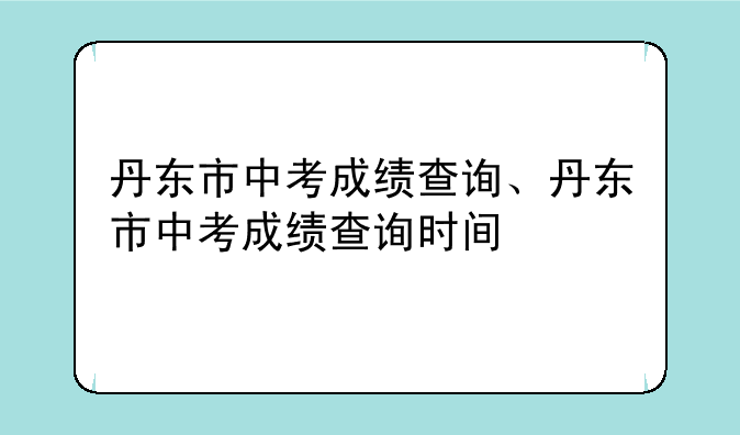 丹东市中考成绩查询、丹东市中考成绩查询时间