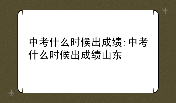 中考什么时候出成绩:中考什么时候出成绩山东