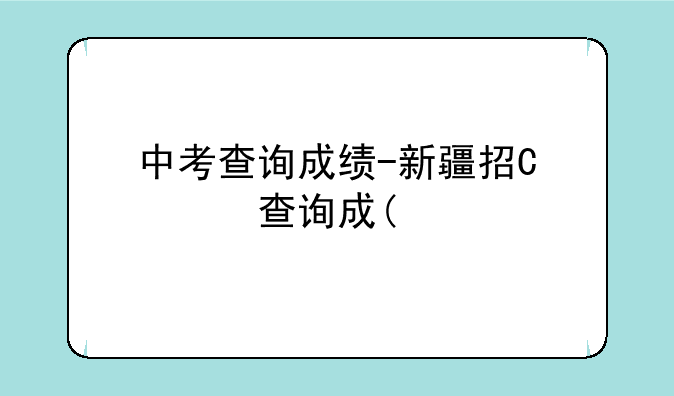 中考查询成绩-新疆招网中考查询成绩