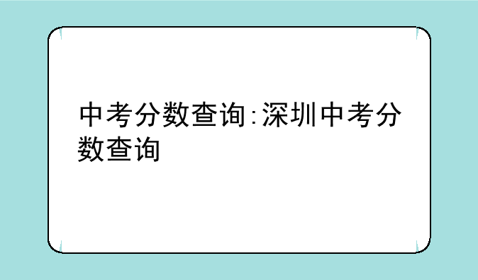 中考分数查询:深圳中考分数查询