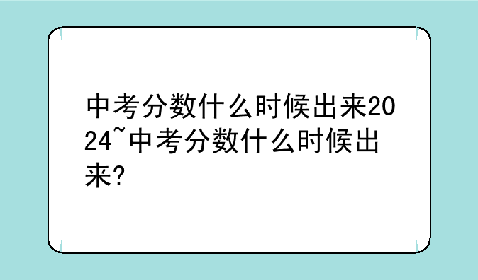 中考分数什么时候出来2024~中考分数什么时候出来?