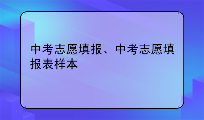 中考志愿填报、中考志愿填报表样本