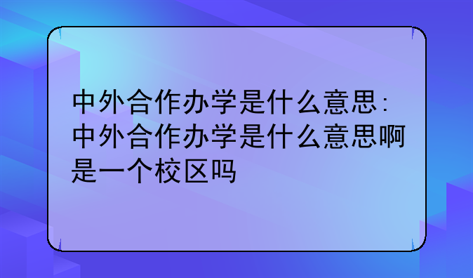 中外合作办学是什么意思:中外合作办学是什么意思啊是一个校区吗