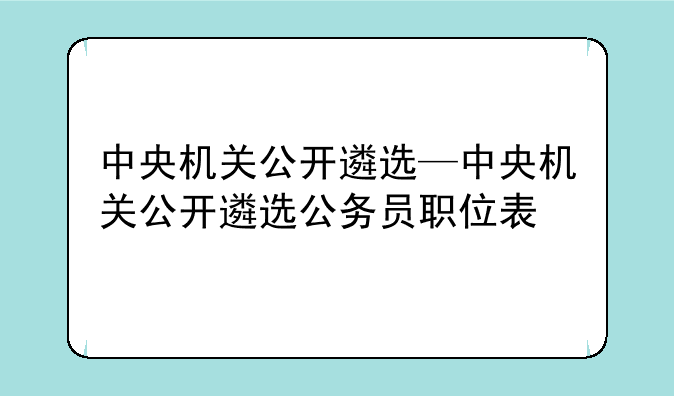 中央机关公开遴选—中央机关公开遴选公务员职位表