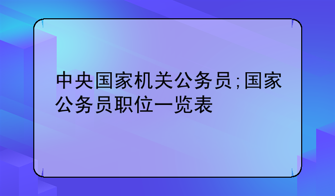 中央国家机关公务员;国家公务员职位一览表
