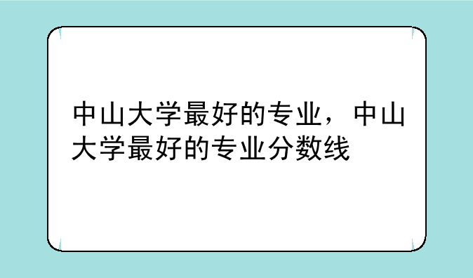 中山大学最好的专业，中山大学最好的专业分数线