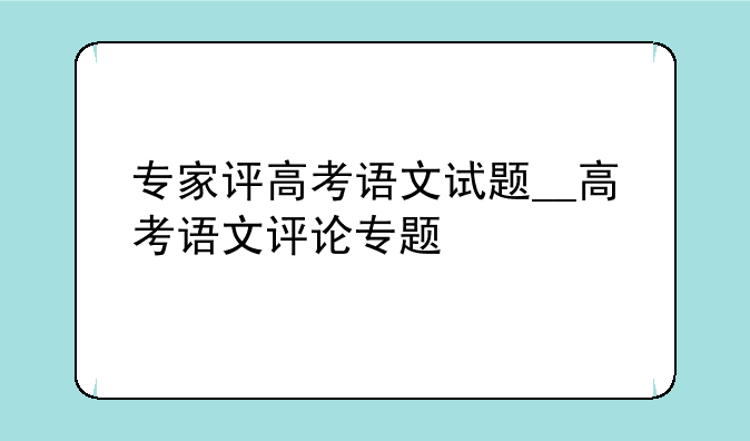 专家评高考语文试题__高考语文评论专题