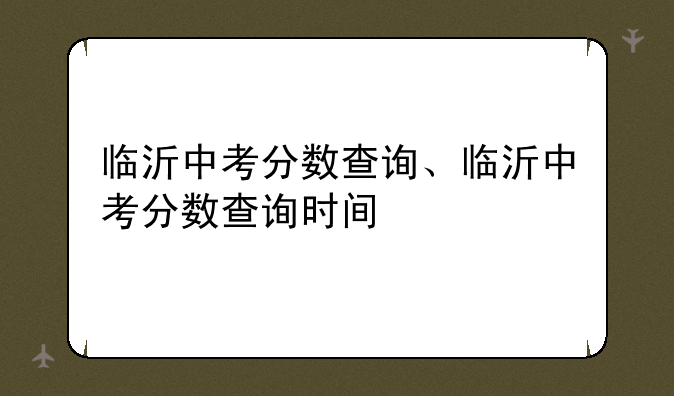 临沂中考分数查询、临沂中考分数查询时间