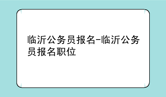 临沂公务员报名-临沂公务员报名职位