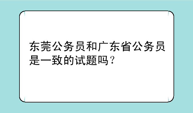 东莞公务员和广东省公务员是一致的试题吗？