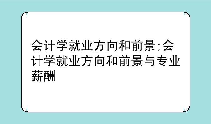 会计学就业方向和前景;会计学就业方向和前景与专业薪酬
