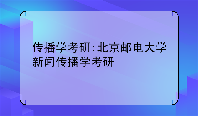 传播学考研:北京邮电大学新闻传播学考研