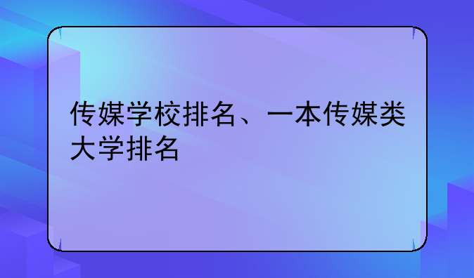 传媒学校排名、一本传媒类大学排名