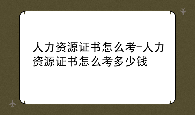 人力资源证书怎么考-人力资源证书怎么考多少钱
