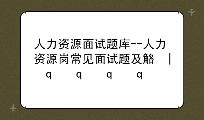 人力资源面试题库--人力资源岗常见面试题及解答