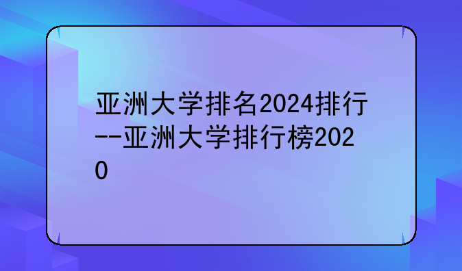 亚洲大学排名2024排行--亚洲大学排行榜2020