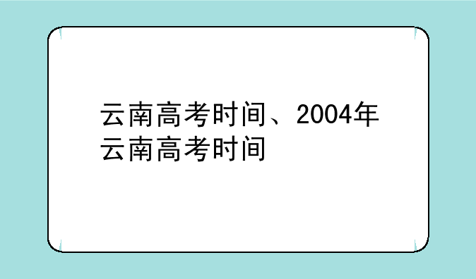 云南高考时间、2004年云南高考时间