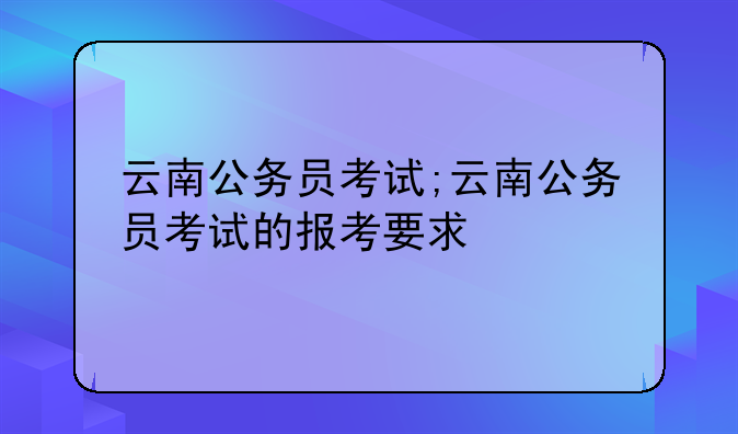 云南公务员考试;云南公务员考试的报考要求