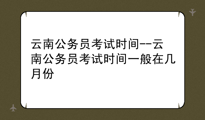 云南公务员考试时间--云南公务员考试时间一般在几月份