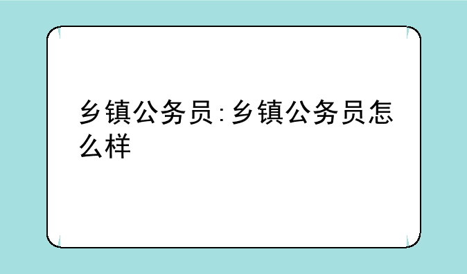 乡镇公务员:乡镇公务员怎么样