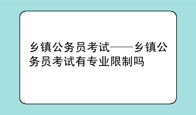 乡镇公务员考试——乡镇公务员考试有专业限制吗
