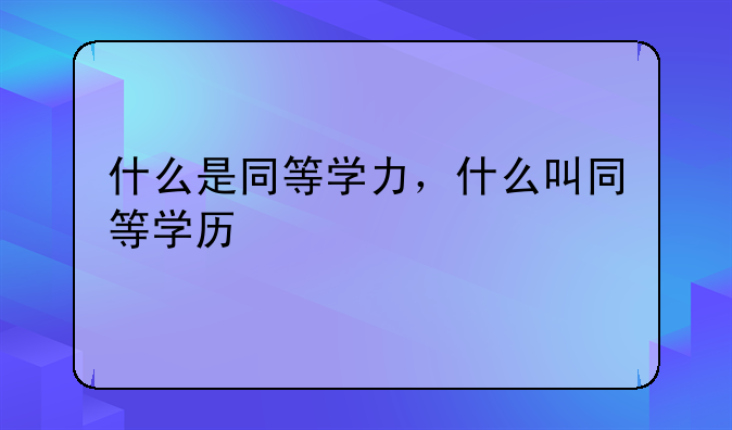 什么是同等学力，什么叫同等学历