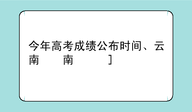 今年高考成绩公布时间、云南今年高考成绩公布时间