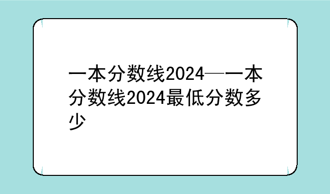 一本分数线2024—一本分数线2024最低分数多少