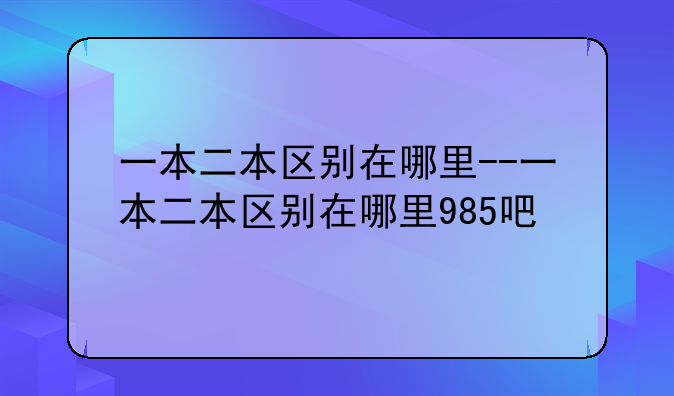 一本二本区别在哪里--一本二本区别在哪里985吧