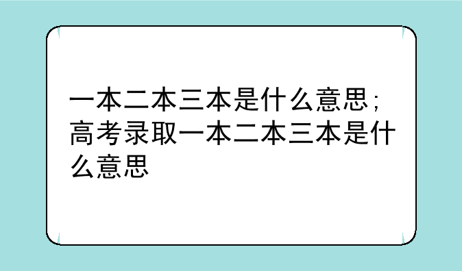 一本二本三本是什么意思;高考录取一本二本三本是什么意思