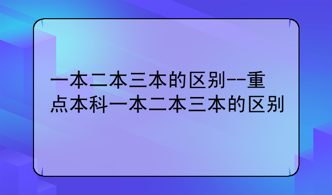 一本二本三本的区别--重点本科一本二本三本的区别
