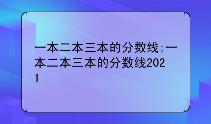 一本二本三本的分数线;一本二本三本的分数线2021